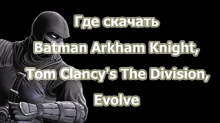 Где скачать рабочую лицензию или пиратскую Batman Arkham Knight, Tom Clancy's The Division, Evolve