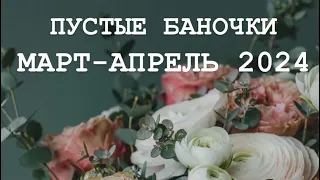 ПУСТЫЕ БАНОЧКИ МАРТ-АПРЕЛЬ 2024