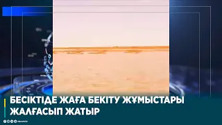 БЕСІКТІДЕ ЖАҒА БЕКІТУ ЖҰМЫСТАРЫ ЖАЛҒАСЫП ЖАТЫР