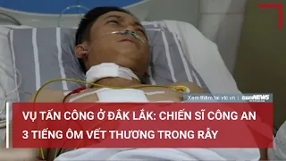 Vụ tấn công ở Đắk Lắk: Chiến sĩ công an ôm vết thương trong rẫy 3 tiếng | VTC News