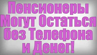 Пенсионеры Могут Остаться без Телефона и Денег!