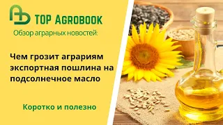 Чем грозит аграриям экспортная пошлина на подсолнечное масло. TOP Agrobook: обзор аграрных новостей