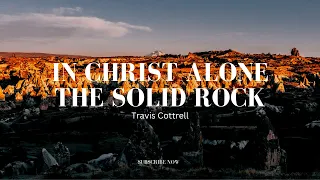 IN CHRIST ALONE/THE SOLID ROCK - Travis Cottrell | Lyrics Video