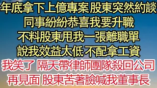 年底拿下上億專案 股東突然約談，同事紛紛恭喜我要升職，不料股東甩我一張離職單，說我效益太低 不配拿工資，我笑了 隔天帶律師團隊殺回公司，再見面 股東苦著臉喊我董事長| 悅讀茶坊 | 愛情 | 情感 |