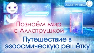 Познаем мир с Аллатрушкой! Путешествие в эзоосмическую решетку.  ИСКОННАЯ ФИЗИКА АЛЛАТРА