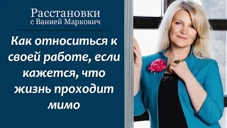 Как относиться к своей работе, если кажется, что жизнь проходит мимо. Семейные расстановки