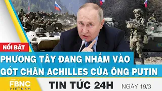 Tin tức 24h mới nhất 19/3 | Phương tây đang nhắm vào gót chân Achilles của ông Putin | FBNC