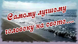 Это для тебя и про тебя!  Самому лучшему мужчине на свете...