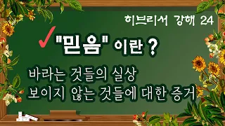 [히브리서 강해] # 24. 믿음이란? 바라는 것들의 실상, 보이지 않는 것에 대한 증거