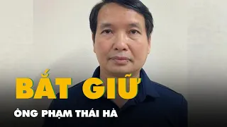 Bắt ông Phạm Thái Hà, phó chủ nhiệm văn phòng Quốc hội, trợ lý Chủ tịch Quốc hội