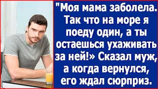 Моя мама заболела, так что на море я поеду один, а ты остаешься ухаживать за ней. Сказал муж