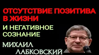 ОТСУТСТВИЕ ПОЗИТИВА В ЖИЗНИ И НЕГАТИВНОЕ СОЗНАНИЕ.   МИХАИЛ ЛАБКОВСКИЙ