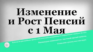 Изменение и Рост Пенсий с 1 Мая