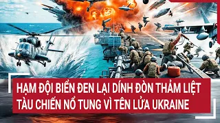 Tin thế giới: Hạm đội Biển Đen lại dính đòn thảm liệt, tàu chiến nổ tung vì tên lửa Ukraine