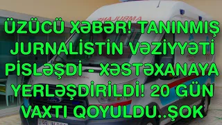 XƏBƏR BUCAĞI  - XƏSTƏXANAYA YERLƏŞDİRİLDİ! 20 GÜN VAXTI QOYULDU..