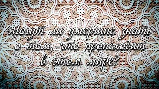 Могут ли умершие знать о том,что происходит в этом мире?