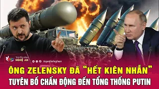 Thời sự quốc tế: Ông Zelensky đã “hết kiên nhẫn”, tuyên bố chấn động đến Tổng thống Putin