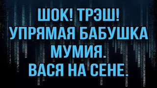 ШОК! ТРЭШ! УПРЯМАЯ БАБУШКА МУМИЯ. ВАСЯ НА СЕНЕ.