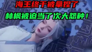 【万界独尊】海王终于被拿捏了，林枫被迫当了次大冤种