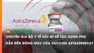 Chuyên gia Bộ Y tế nói gì về tác dụng phụ dẫn đến đông máu của vaccine AstraZeneca