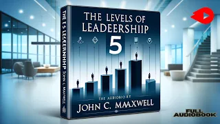 Unlocking Leadership Excellence: The 5 Levels of Leadership by John C. Maxwell (Full Audiobook)