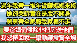 過年我帶一堆年貨讓媽媽來接，她卻哭訴實在是脫不開身，舅舅帶全家賴我家裡不走，要爸媽伺候除非把房送他們，我怒極回家一舉動讓震驚全場 真情故事會||老年故事||情感需求||愛情||家庭