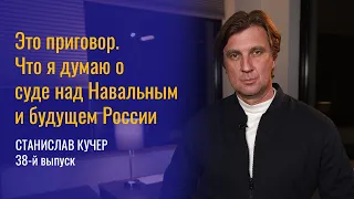 Это приговор. Что я думаю о суде над Алексеем Навальным и будущем России. Станислав Кучер, 38 выпуск