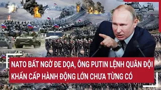 Điểm nóng thế giới: Bị NATO đe dọa ông Putin lệnh quân đội hành động lớn chưa từng có