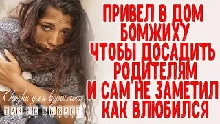 Привел в дом БОМЖиху на зло родителям и не заметил, как влюбился всерьез