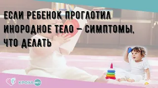 Если ребенок проглотил инородное тело — симптомы, что делать