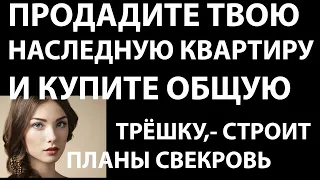 Истории из жизни Продадите твою наследную квартиру и купите