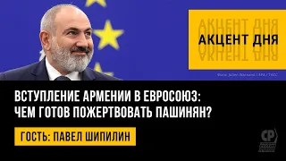 Вступление Армении в Евросоюз: чем готов пожертвовать Пашинян? Павел Шипилин.