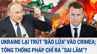 Toàn cảnh thế giới: Ukraine lại trút "bão lửa" vào Crimea; Tổng thống Pháp chỉ ra “sai lầm”?