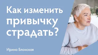 Как изменить привычку страдать и быть жертвой? | Ирина Блонская