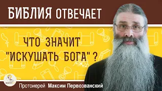 ЧТО ЗНАЧИТ "ИСКУШАТЬ БОГА" ?  Протоиерей Максим Первозванский