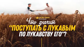 Что значит «поступать с лукавым по лукавству его»? | "Библия говорит" | 1179