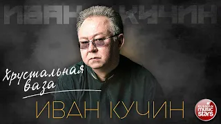 ИВАН КУЧИН — ХРУСТАЛЬНАЯ ВАЗА ✮ ЛУЧШИЕ ПЕСНИ ✮ ЗОЛОТЫЕ ХИТЫ ✮