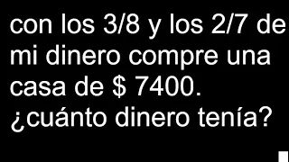 con los 3/8 y los 2/7 de mi dinero compre una casa de $ 7400. cuánto dinero tenía