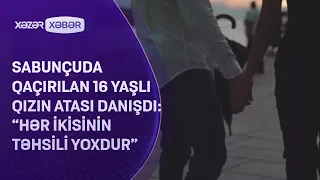 Sabunçuda qaçırılan 16 yaşlı qızın atası DANIŞDI: “Hər ikisinin təhsili yoxdur”