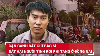 VẤN ĐỀ HÔM NAY: Lạnh gáy lời khai của bác sĩ sát hại người tình rồi phân mảnh phi tang ở Đồng Nai