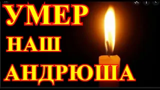 АНДРЮШУ БУДУТ ХОРОНИТЬ....С ПРИСКОРБИЕМ СООБЩИЛИ О СМЕРТИ РУССКОГО АКТЕРА....ЭТО ПОТЕРЯ ДЛЯ РОССИИ