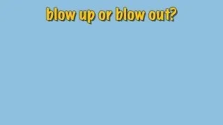 blow up or blow out?