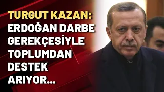 Turgut Kazan: Erdoğan darbe gerekçesiyle toplumdan destek arıyor...