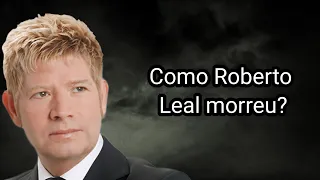 COMO ROBERTO LEAL MORREU?