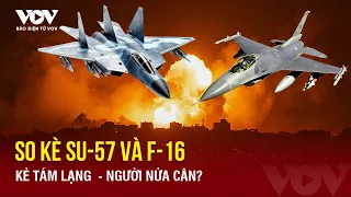 Toàn cảnh Quốc tế tối 22/5: So kè tiêm kích Su-57 của Nga và chiến đấu cơ F-16 Ukraine sắp nhận được