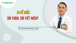 Ai dễ mắc sỏi thận, sỏi tiết niệu? BS.CK2 Nguyễn Ngọc Châu