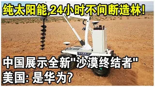 純太陽能，24小時不間斷造林！中國展示全新"沙漠終結者"！特殊設備引美國擔憂：是華為！