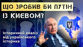 ЩО ЗРОБИВ БИ ПУТІН ІЗ КИЄВОМ? Історичний аналіз від українського історика