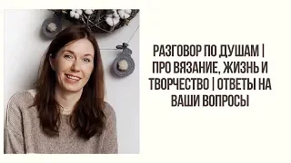 РАЗГОВОР ПО ДУШАМ || ПРО ВЯЗАНИЕ , ЖИЗНЬ, ТВОРЧЕСТВО || ОТВЕЧАЮ НА ВАШИ ВОПРОСЫ