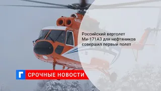 Российский вертолет Ми-171А3 для нефтяников совершил первый полет